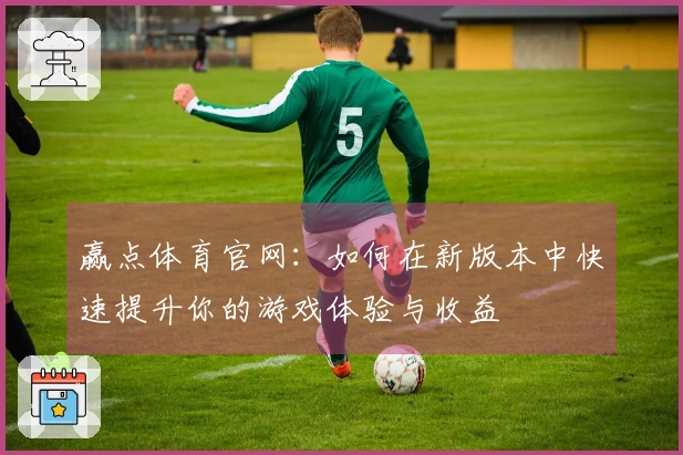 赢点体育官网：如何在新版本中快速提升你的游戏体验与收益
