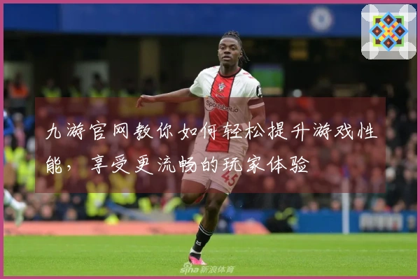 九游官网教你如何轻松提升游戏性能，享受更流畅的玩家体验