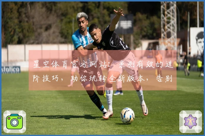 星空体育官方网站：亲测有效的进阶技巧，助你玩转全新版本，告别卡顿烦恼！