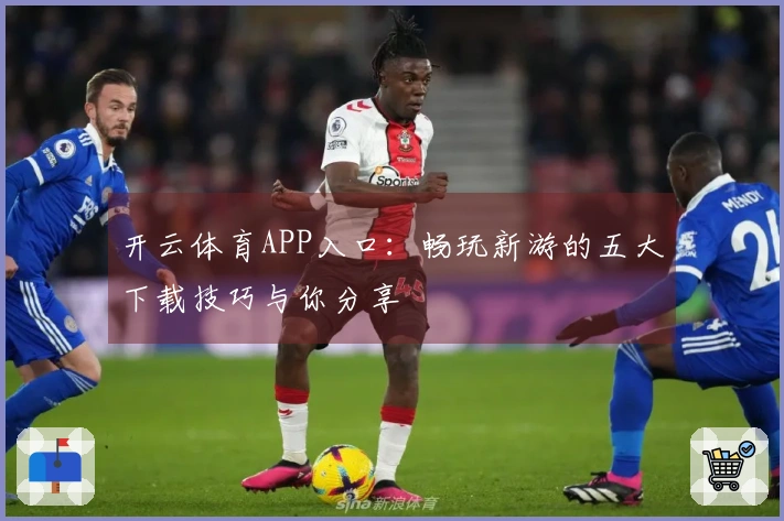 开云体育APP入口：畅玩新游的五大下载技巧与你分享