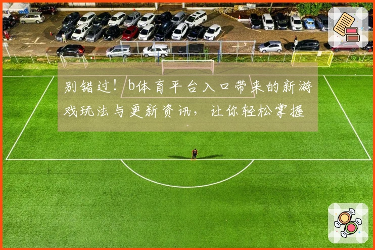 别错过！b体育平台入口带来的新游戏玩法与更新资讯，让你轻松掌握游戏动态！