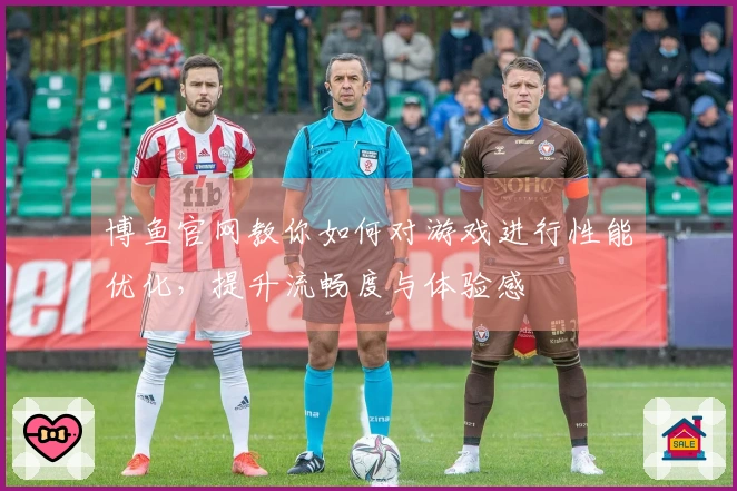 博鱼官网教你如何对游戏进行性能优化，提升流畅度与体验感