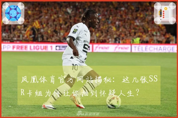 凤凰体育官方网站揭秘：这几张SSR卡组为何让你抽到怀疑人生？