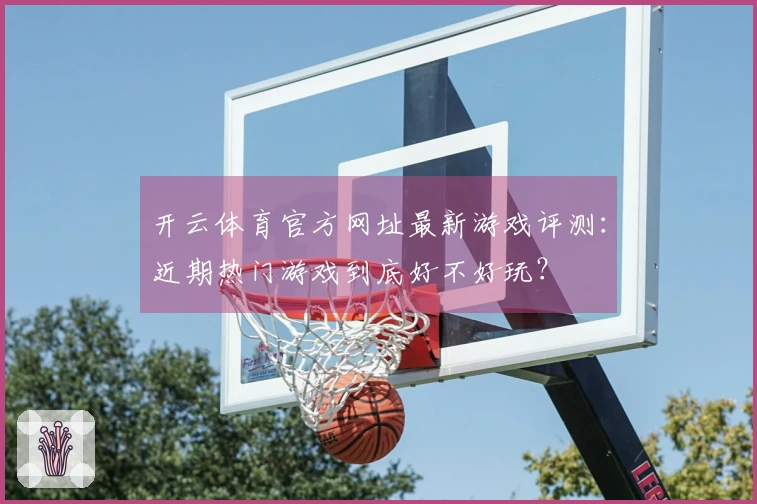 开云体育官方网址最新游戏评测：近期热门游戏到底好不好玩？