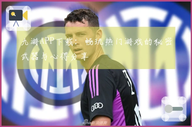 九游APP下载：畅玩热门游戏的秘密武器与心得分享