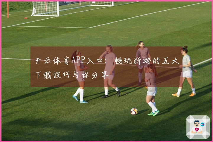 开云体育APP入口：畅玩新游的五大下载技巧与你分享