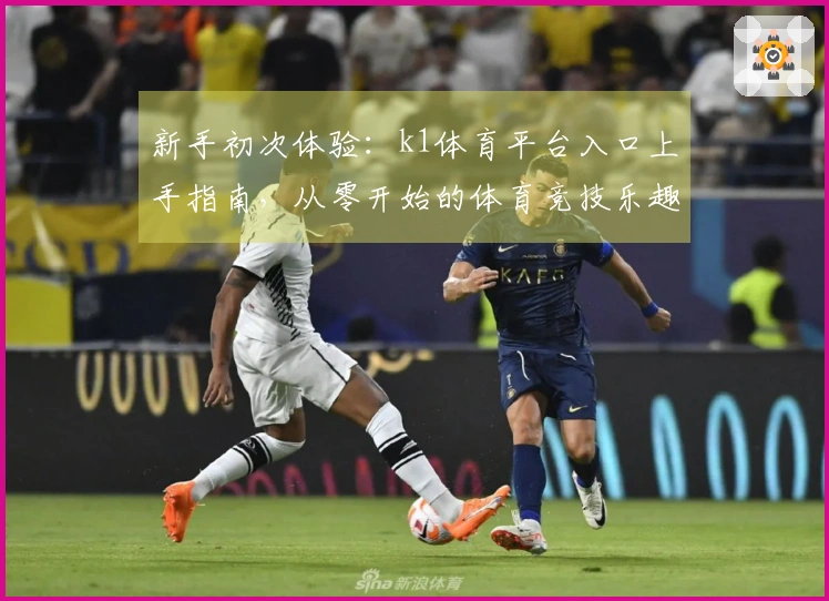 新手初次体验：k1体育平台入口上手指南，从零开始的体育竞技乐趣解锁