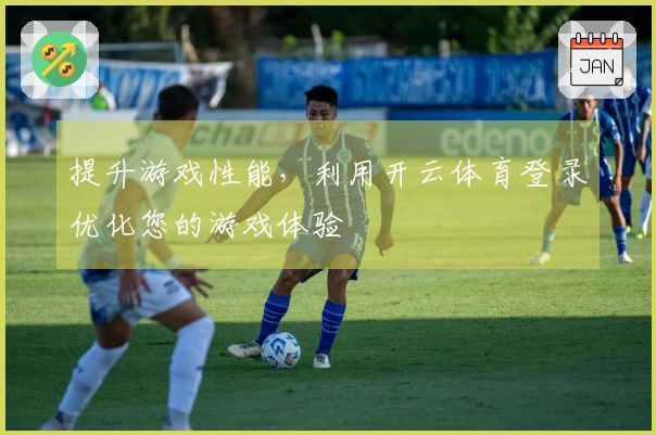 提升游戏性能，利用开云体育登录优化您的游戏体验