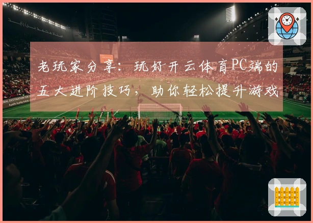 老玩家分享：玩好开云体育PC端的五大进阶技巧，助你轻松提升游戏体验