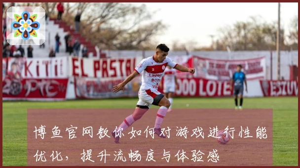 博鱼官网教你如何对游戏进行性能优化，提升流畅度与体验感