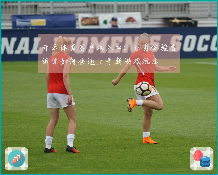 开云体育客户端入口：亲身体验告诉你如何快速上手新游戏玩法