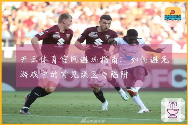 开云体育官网避坑指南：如何避免游戏中的常见误区与陷阱