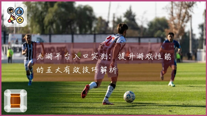 九游平台入口实测：提升游戏性能的五大有效技巧解析